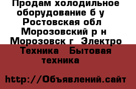 Продам холодильное оборудование б/у. - Ростовская обл., Морозовский р-н, Морозовск г. Электро-Техника » Бытовая техника   